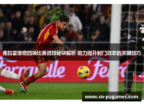 弗拉霍维奇四场比赛进球秘诀解析 助力提升射门效率的关键技巧