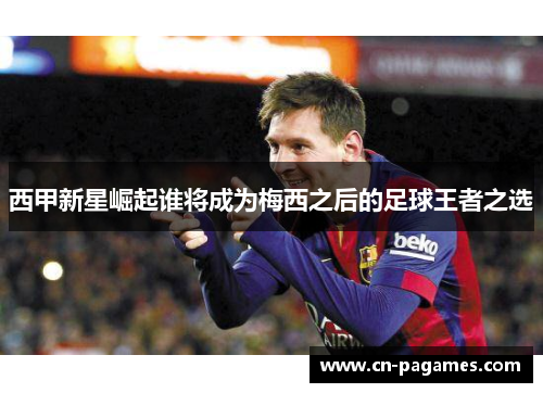 西甲新星崛起谁将成为梅西之后的足球王者之选