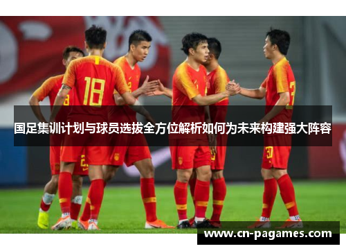 国足集训计划与球员选拔全方位解析如何为未来构建强大阵容