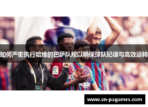 如何严密执行哈维的巴萨队规以确保球队纪律与高效运转