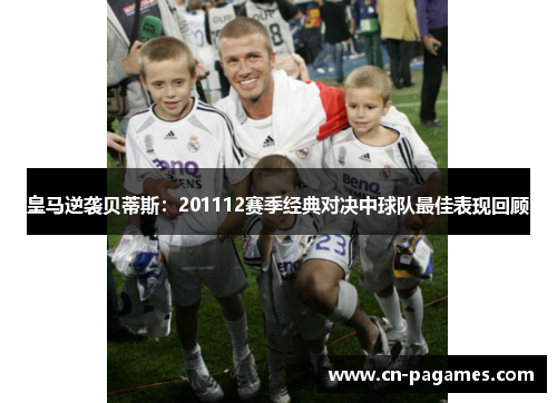 皇马逆袭贝蒂斯：201112赛季经典对决中球队最佳表现回顾