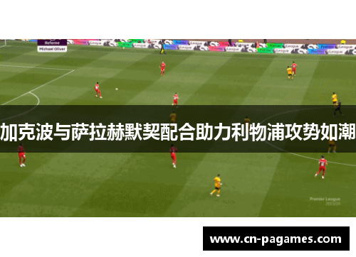 加克波与萨拉赫默契配合助力利物浦攻势如潮