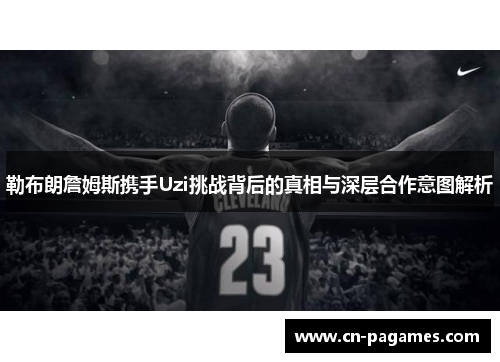 勒布朗詹姆斯携手Uzi挑战背后的真相与深层合作意图解析