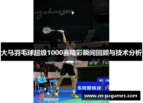 大马羽毛球超级1000赛精彩瞬间回顾与技术分析