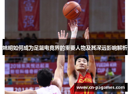 姚明如何成为足篮电竞界的重要人物及其深远影响解析