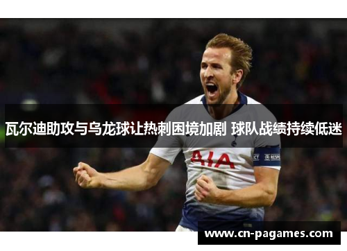 瓦尔迪助攻与乌龙球让热刺困境加剧 球队战绩持续低迷