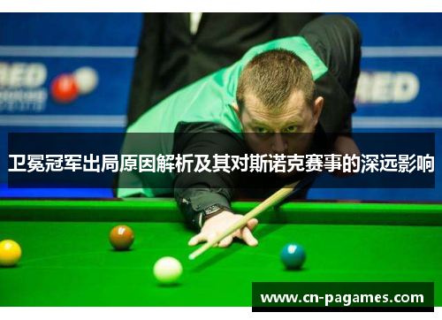 卫冕冠军出局原因解析及其对斯诺克赛事的深远影响