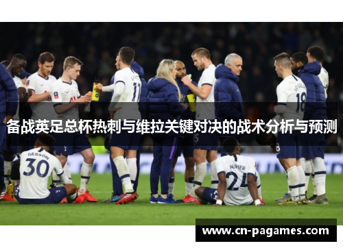备战英足总杯热刺与维拉关键对决的战术分析与预测