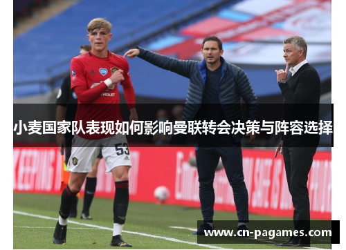 小麦国家队表现如何影响曼联转会决策与阵容选择