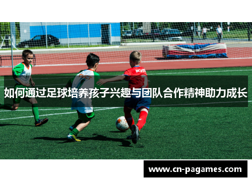如何通过足球培养孩子兴趣与团队合作精神助力成长