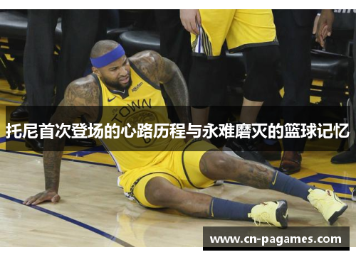 托尼首次登场的心路历程与永难磨灭的篮球记忆
