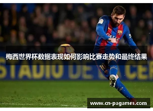 梅西世界杯数据表现如何影响比赛走势和最终结果