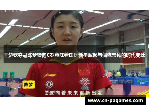 王楚钦夺冠陈梦转向C罗意味着国乒新星崛起与偶像崇拜的时代变迁