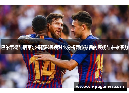 巴尔韦德与居莱尔梅精彩表现对比分析两位球员的表现与未来潜力