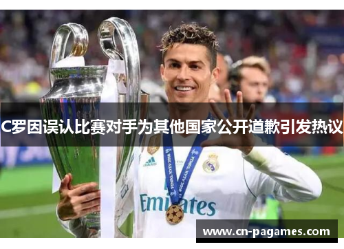 C罗因误认比赛对手为其他国家公开道歉引发热议