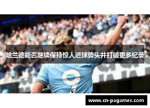 哈兰德能否继续保持惊人进球势头并打破更多纪录