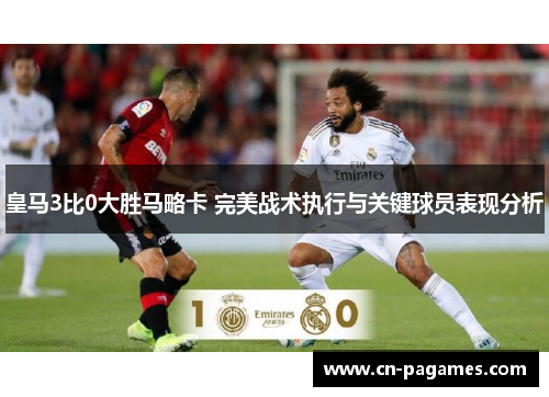皇马3比0大胜马略卡 完美战术执行与关键球员表现分析