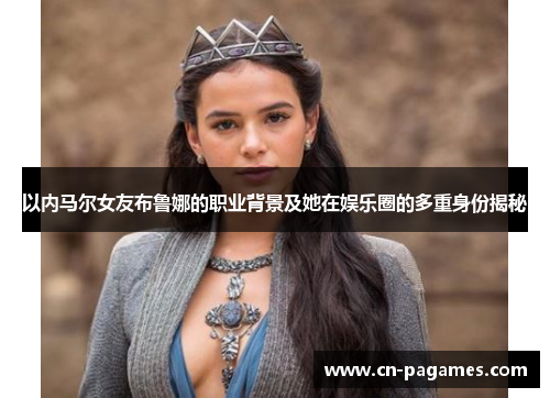 以内马尔女友布鲁娜的职业背景及她在娱乐圈的多重身份揭秘