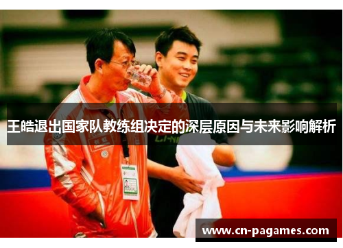 王皓退出国家队教练组决定的深层原因与未来影响解析