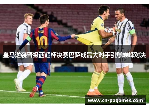 皇马逆袭晋级西超杯决赛巴萨成最大对手引爆巅峰对决