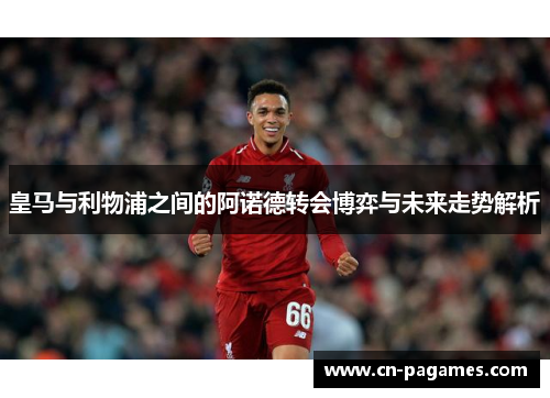 皇马与利物浦之间的阿诺德转会博弈与未来走势解析