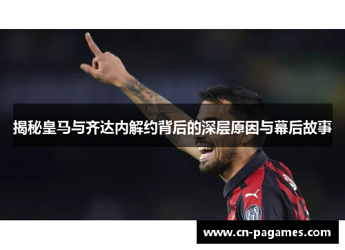 揭秘皇马与齐达内解约背后的深层原因与幕后故事