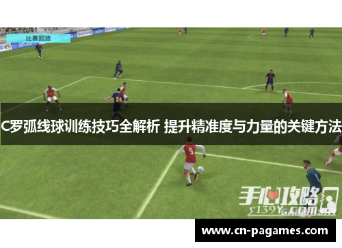 C罗弧线球训练技巧全解析 提升精准度与力量的关键方法
