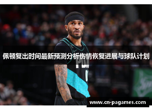 佩顿复出时间最新预测分析伤情恢复进展与球队计划