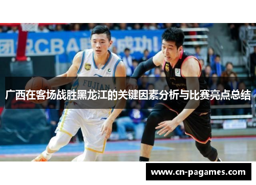 广西在客场战胜黑龙江的关键因素分析与比赛亮点总结