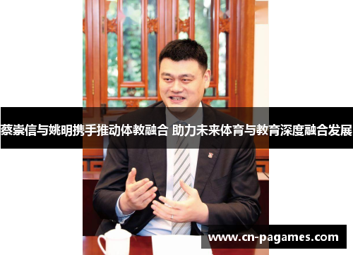 蔡崇信与姚明携手推动体教融合 助力未来体育与教育深度融合发展