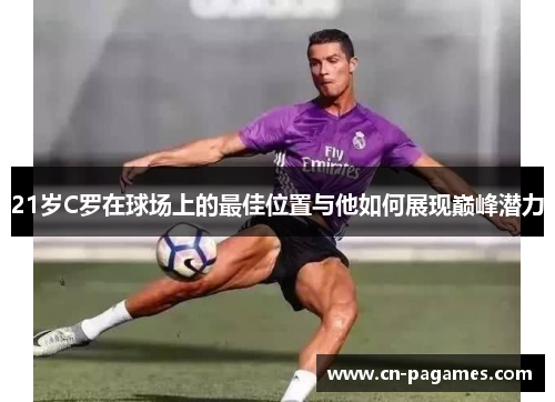 21岁C罗在球场上的最佳位置与他如何展现巅峰潜力