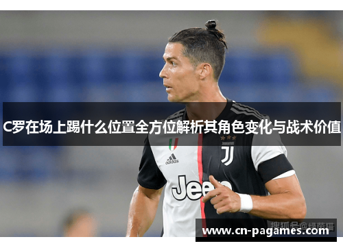 C罗在场上踢什么位置全方位解析其角色变化与战术价值
