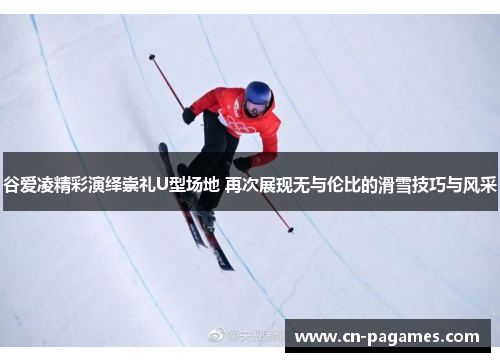 谷爱凌精彩演绎崇礼U型场地 再次展现无与伦比的滑雪技巧与风采