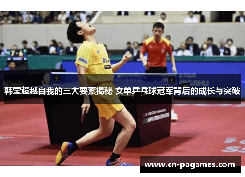 韩莹超越自我的三大要素揭秘 女单乒乓球冠军背后的成长与突破