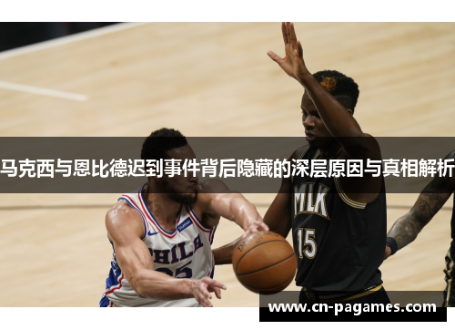 马克西与恩比德迟到事件背后隐藏的深层原因与真相解析 马克西与恩比德迟到事件背后隐藏的深层原因与真相解析