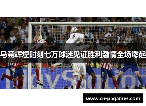 马竞辉煌时刻七万球迷见证胜利激情全场燃起 马竞辉煌时刻七万球迷见证胜利激情全场燃起