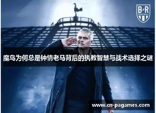 魔鸟为何总是钟情老马背后的执教智慧与战术选择之谜 魔鸟为何总是钟情老马背后的执教智慧与战术选择之谜