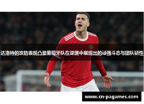 达洛特的攻防表现凸显葡萄牙队在逆境中展现出的顽强斗志与团队韧性 达洛特的攻防表现凸显葡萄牙队在逆境中展现出的顽强斗志与团队韧性