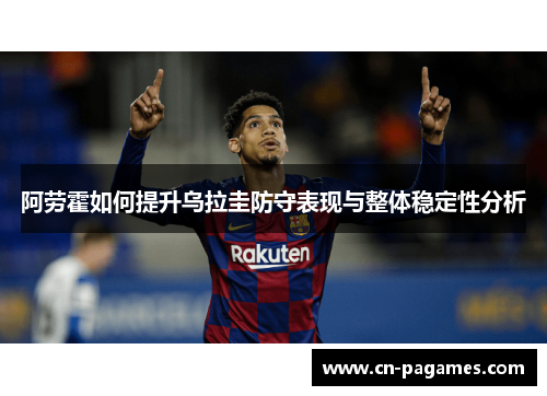 阿劳霍如何提升乌拉圭防守表现与整体稳定性分析 阿劳霍如何提升乌拉圭防守表现与整体稳定性分析