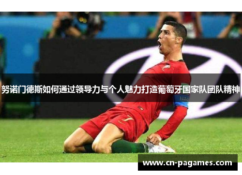 努诺门德斯如何通过领导力与个人魅力打造葡萄牙国家队团队精神 努诺门德斯如何通过领导力与个人魅力打造葡萄牙国家队团队精神