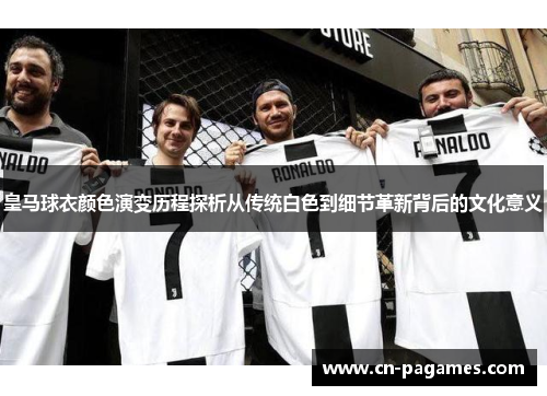 皇马球衣颜色演变历程探析从传统白色到细节革新背后的文化意义