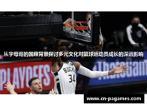 从字母哥的国籍背景探讨多元文化对篮球运动员成长的深远影响 从字母哥的国籍背景探讨多元文化对篮球运动员成长的深远影响