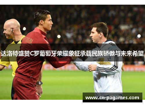 达洛特盛赞C罗葡萄牙荣耀象征承载民族骄傲与未来希望 达洛特盛赞C罗葡萄牙荣耀象征承载民族骄傲与未来希望