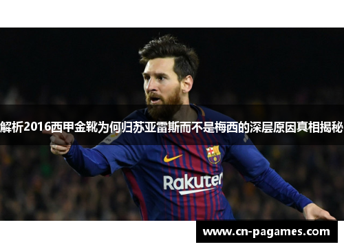 解析2016西甲金靴为何归苏亚雷斯而不是梅西的深层原因真相揭秘