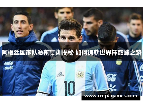 阿根廷国家队赛前集训揭秘 如何铸就世界杯巅峰之路 阿根廷国家队赛前集训揭秘 如何铸就世界杯巅峰之路