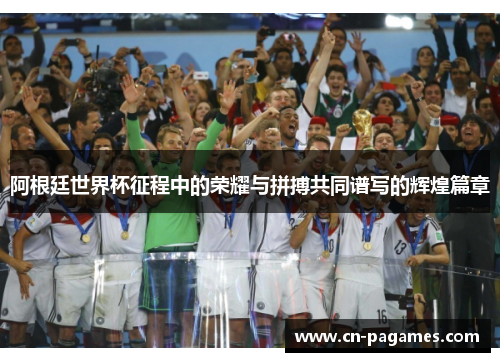 阿根廷世界杯征程中的荣耀与拼搏共同谱写的辉煌篇章 阿根廷世界杯征程中的荣耀与拼搏共同谱写的辉煌篇章