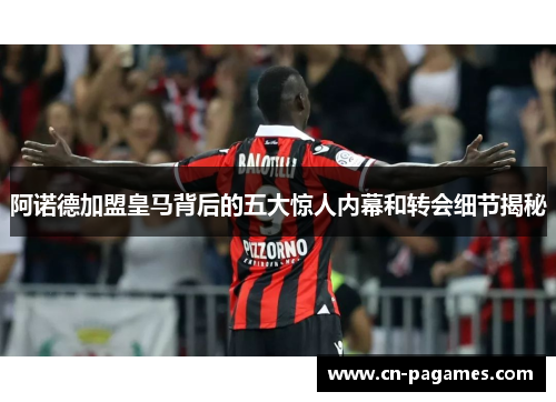 阿诺德加盟皇马背后的五大惊人内幕和转会细节揭秘 阿诺德加盟皇马背后的五大惊人内幕和转会细节揭秘