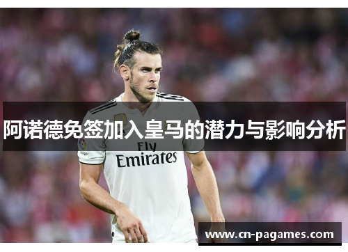 阿诺德免签加入皇马的潜力与影响分析