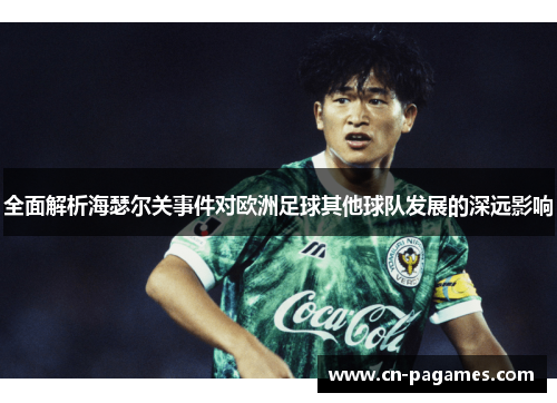 全面解析海瑟尔关事件对欧洲足球其他球队发展的深远影响 全面解析海瑟尔关事件对欧洲足球其他球队发展的深远影响