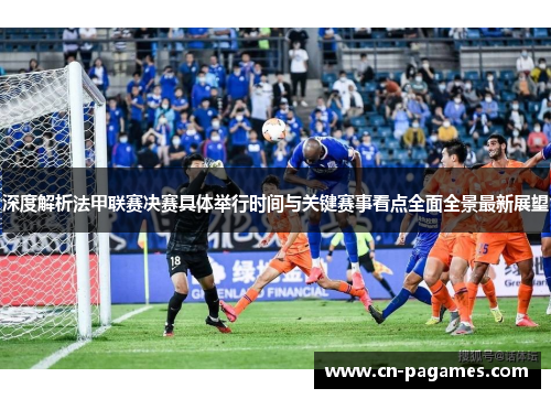 深度解析法甲联赛决赛具体举行时间与关键赛事看点全面全景最新展望 深度解析法甲联赛决赛具体举行时间与关键赛事看点全面全景最新展望